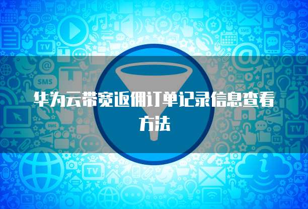 华为云带宽返佣订单记录信息查看方法