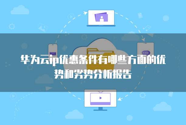 华为云ip优惠条件有哪些方面的优势和劣势分析报告
