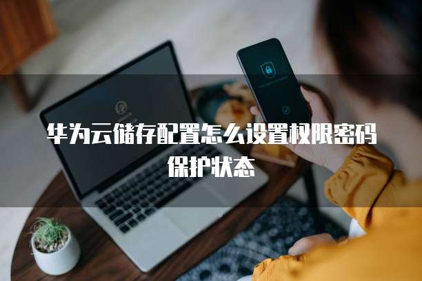 华为云储存配置怎么设置权限密码保护状态
