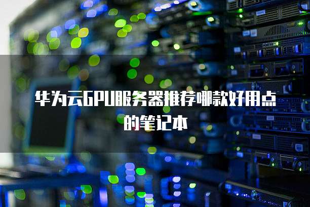 华为云GPU服务器推荐哪款好用点的笔记本