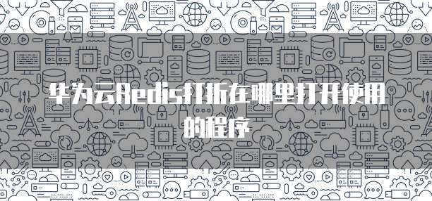 华为云Redis打折在哪里打开使用的程序