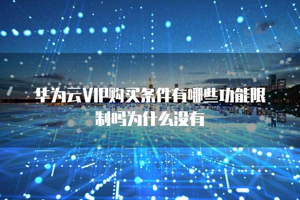 华为云VIP购买条件有哪些功能限制吗为什么没有
