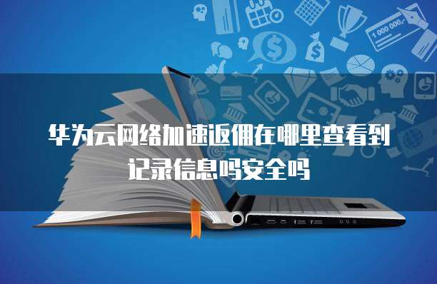 华为云网络加速返佣在哪里查看到记录信息吗安全吗