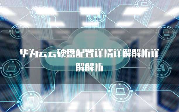 华为云云硬盘配置详情详解解析详解解析