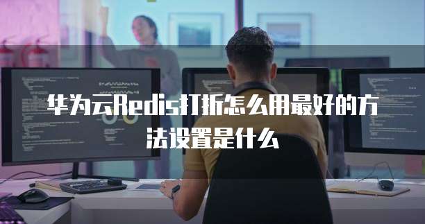 华为云Redis打折怎么用最好的方法设置是什么