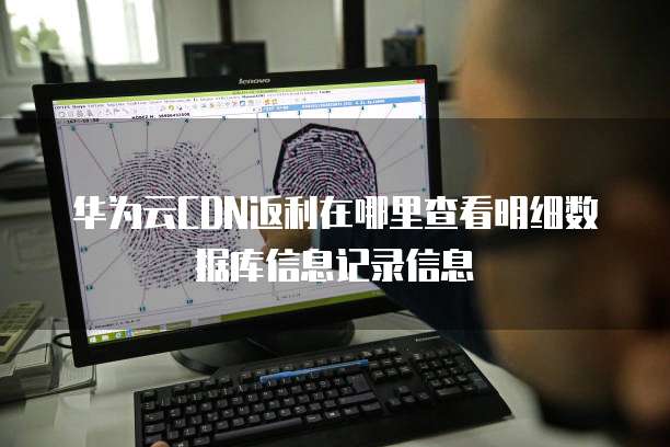 华为云CDN返利在哪里查看明细数据库信息记录信息