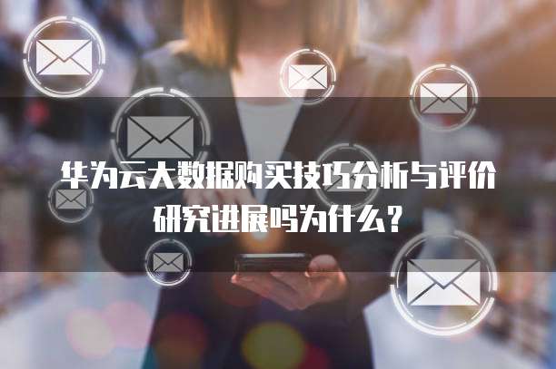 华为云大数据购买技巧分析与评价研究进展吗为什么?