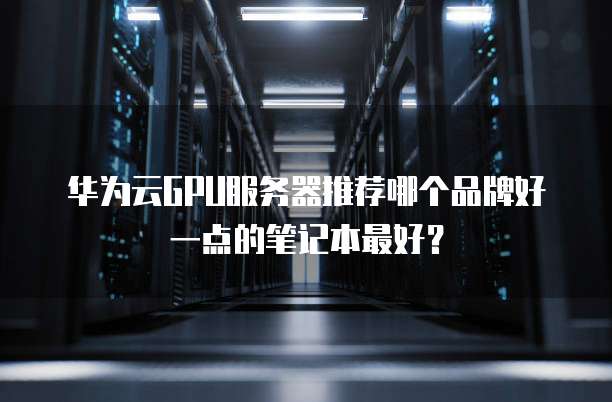 华为云GPU服务器推荐哪个品牌好一点的笔记本最好?