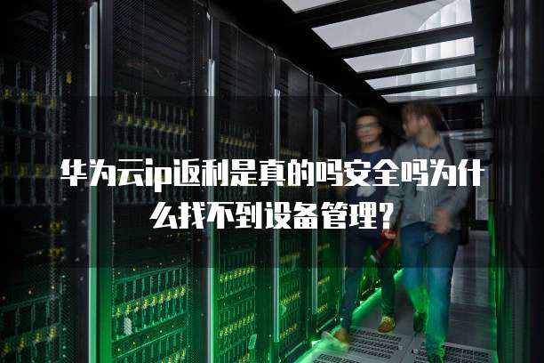 华为云ip返利是真的吗安全吗为什么找不到设备管理？