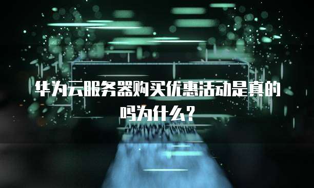 华为云服务器购买优惠活动是真的吗为什么?
