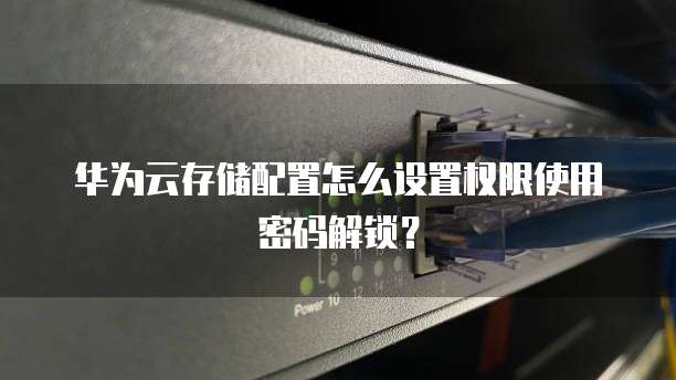 华为云存储配置怎么设置权限使用密码解锁?