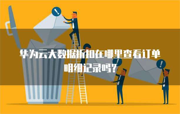 华为云大数据折扣在哪里查看订单明细记录吗?