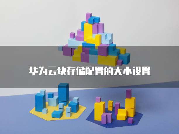 华为云块存储配置的大小设置