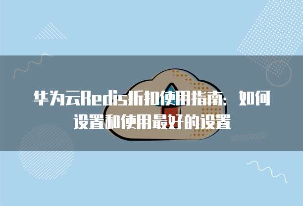 华为云Redis折扣使用指南:如何设置和使用最好的设置