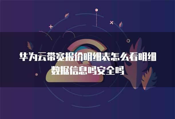 华为云带宽报价明细表怎么看明细数据信息吗安全吗
