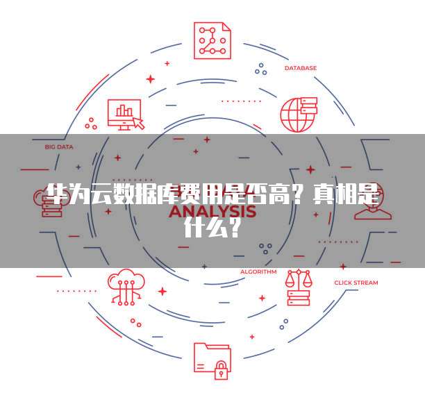 华为云数据库费用是否高?真相是什么?