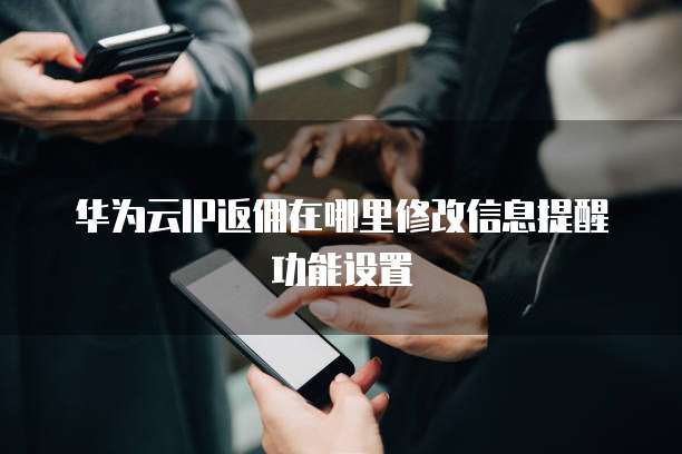 华为云IP返佣在哪里修改信息提醒功能设置
