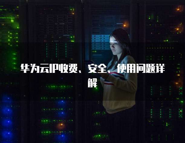 华为云IP收费、安全、使用问题详解