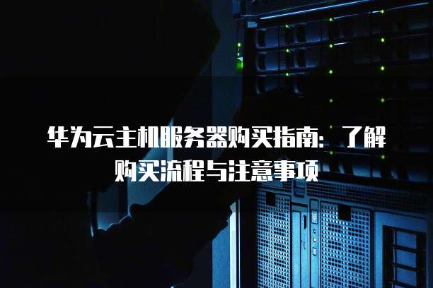 华为云主机服务器购买指南:了解购买流程与注意事项