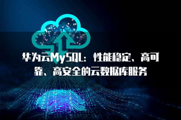 华为云MySQL:性能稳定、高可靠、高安全的云数据库服务