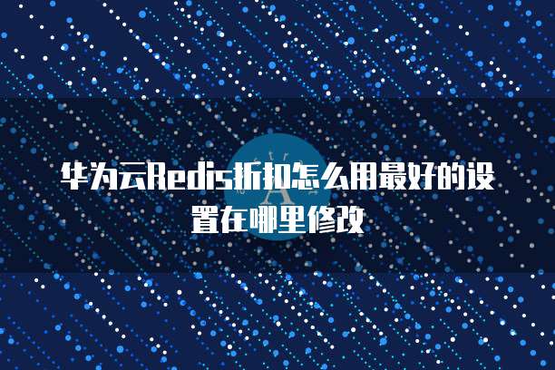 华为云Redis折扣怎么用最好的设置在哪里修改