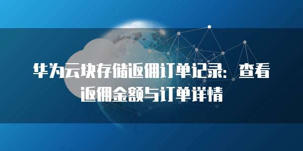 华为云块存储返佣订单记录:查看返佣金额与订单详情