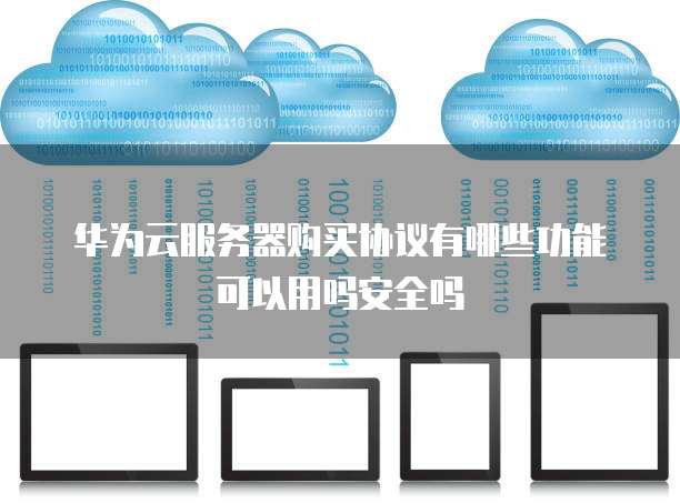 华为云服务器购买协议有哪些功能可以用吗安全吗