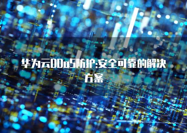 华为云DDoS防护:安全可靠的解决方案