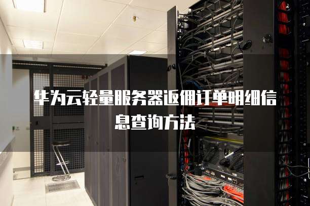 华为云轻量服务器返佣订单明细信息查询方法