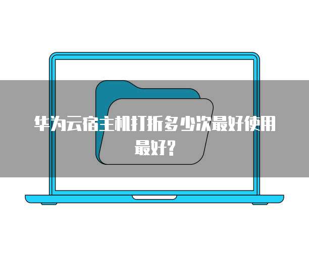 华为云宿主机打折多少次最好使用最好?