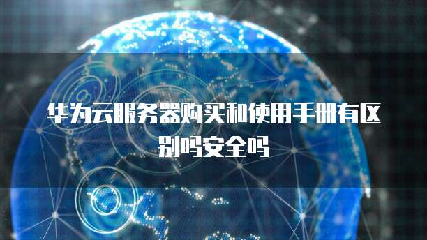 华为云服务器购买和使用手册有区别吗安全吗