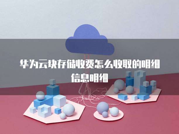 华为云块存储收费怎么收取的明细信息明细