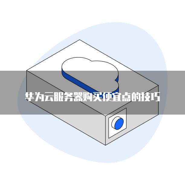 华为云服务器购买便宜点的技巧