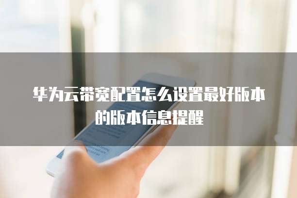 华为云带宽配置怎么设置最好版本的版本信息提醒