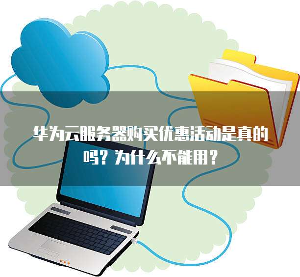华为云服务器购买优惠活动是真的吗?为什么不能用?