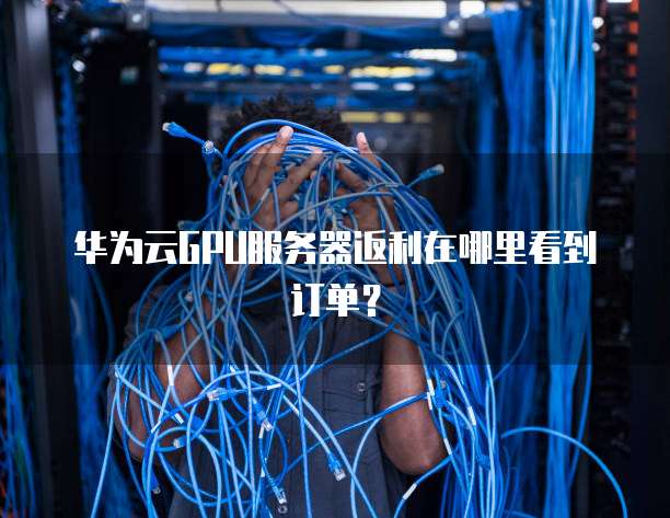 华为云GPU服务器返利在哪里看到订单？