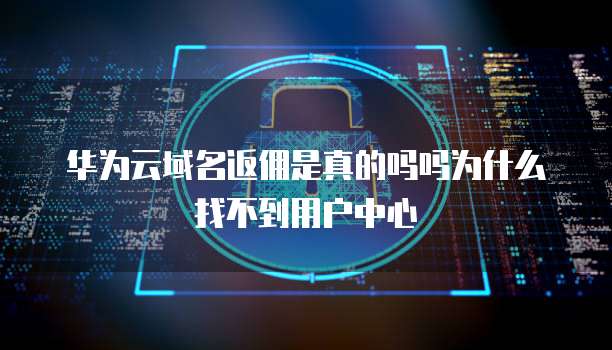 华为云域名返佣是真的吗吗为什么找不到用户中心