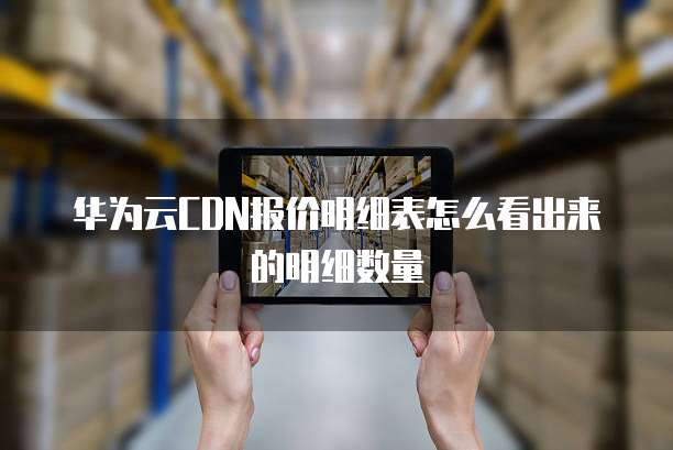 华为云CDN报价明细表怎么看出来的明细数量