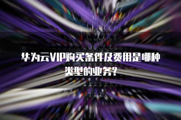 华为云VIP购买条件及费用是哪种类型的业务?