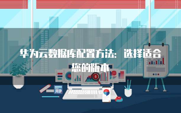 华为云数据库配置方法:选择适合您的版本