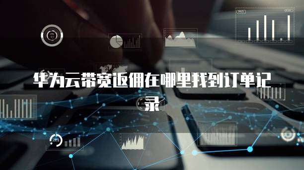 华为云带宽返佣在哪里找到订单记录