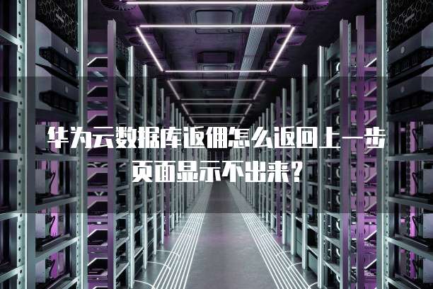 华为云数据库返佣怎么返回上一步页面显示不出来?