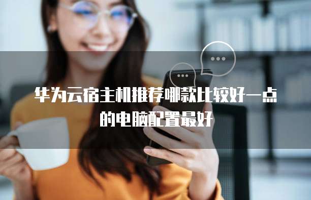 华为云宿主机推荐哪款比较好一点的电脑配置最好