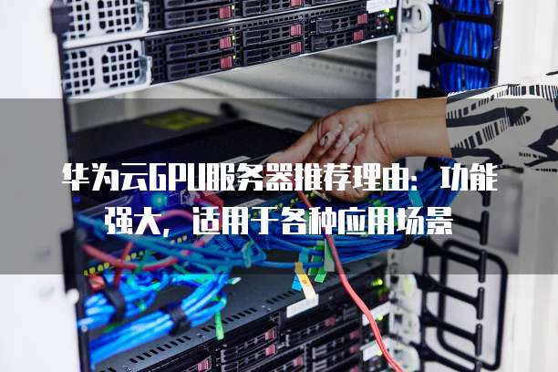华为云GPU服务器推荐理由:功能强大,适用于各种应用场景