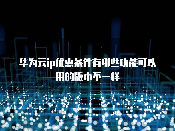 华为云ip优惠条件有哪些功能可以用的版本不一样