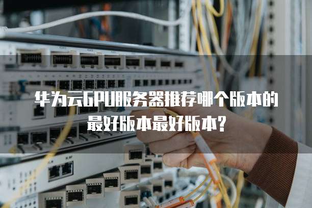 华为云GPU服务器推荐哪个版本的最好版本最好版本?