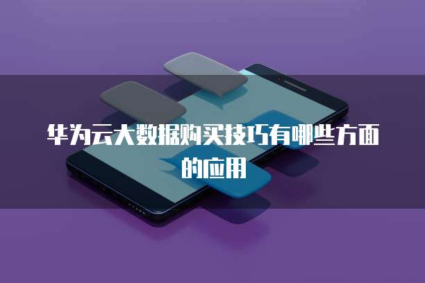 华为云大数据购买技巧有哪些方面的应用