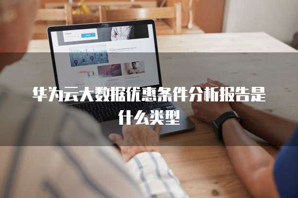 华为云大数据优惠条件分析报告是什么类型