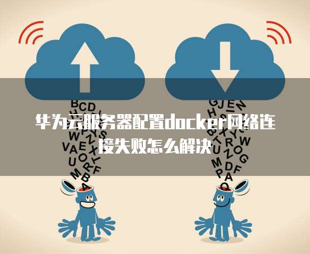 华为云服务器配置docker网络连接失败怎么解决