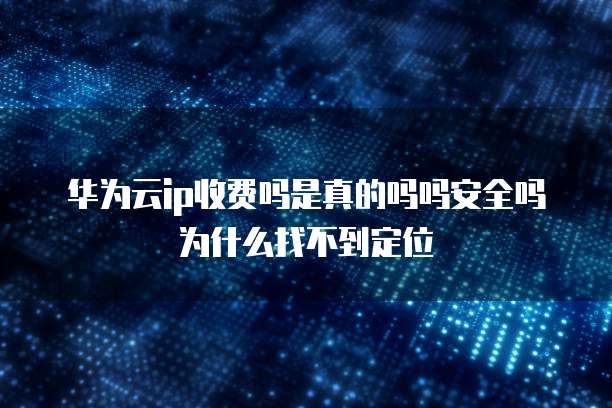 华为云ip收费吗是真的吗吗安全吗为什么找不到定位